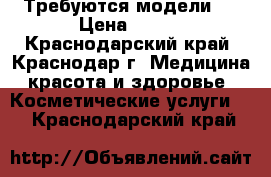 Требуются модели ! › Цена ­ 500 - Краснодарский край, Краснодар г. Медицина, красота и здоровье » Косметические услуги   . Краснодарский край